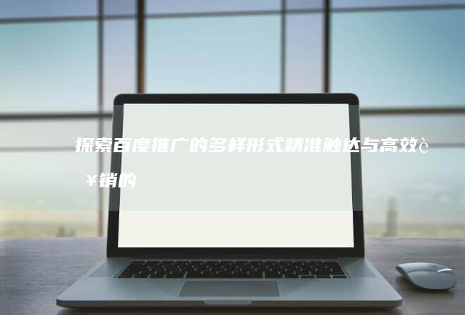 探索百度推广的多样形式：精准触达与高效营销的全方位策略