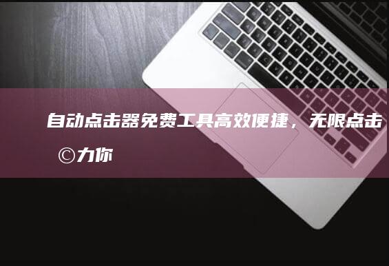 自动点击器免费工具：高效便捷，无限点击助力你的任务